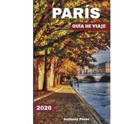 PARÍS GUÍA DE VIAJE 2026: Explora lugares emblemáticos, maravillas atemporales, nuevas experiencias, joyas ocultas y novedades después de los Juegos.