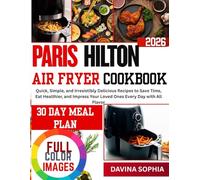 PARIS HILTON AIR FRYER COOKBOOK: Quick, Simple, and Irresistibly Delicious Recipes to Save Time, Eat Healthier, and Impress Your Loved Ones Every Day with All Flavor