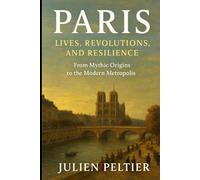Paris: Lives, Revolutions, and Resilience: From Mythic Origins to the Modern Metropolis - A People-Centered History of the City of Light