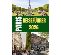 PARIS REISEFÜHRER 2026: „Der ultimative Reiseführer zur Erkundung von Paris - Top-Attraktionen, Geheimtipps, Insidertipps und unvergessliche Erlebnisse für jeden Reisenden