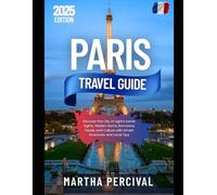 PARIS Travel Guide 2025: Discover the City of Light’s Iconic Sights, Hidden Gems, Romance, Foods, and Culture with Smart Itineraries and Local Tips