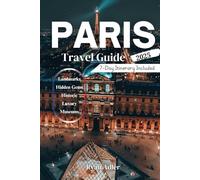 PARIS Travel Guide 2025: Your Ultimate Companion to Discover Iconic Landmarks, Hidden Gems, Local Cuisine, Culture, and Essential Travel Tips for an Unforgettable Trip