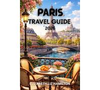 PARIS TRAVEL GUIDE 2026: Explore Iconic Landmarks, Culinary Delights, Hidden Neighborhoods, and Unforgettable Experiences in the City of Light