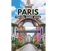 Paris Travel Guide 2026: Mastering France’s Iconic Landmarks, Hidden Treasures, and Local Experiences for an Unmatched Journey