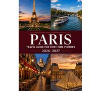 PARIS TRAVEL GUIDE FOR FIRST-TIME VISITORS 2026-2027: Smart Itineraries, Local Etiquette, Iconic Sights & Hidden Gems for an Easy, Memorable City Escape