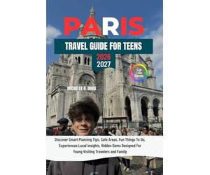 PARIS TRAVEL GUIDE FOR TEENS: Discover Smart Planning Tips, Safe Areas, Fun Things To Do, Experiences Local Insights, Hidden Gems Designed For Young Visiting Travelers and Family