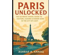 Paris Unlocked: The Ultimate Travel Guide to Culture, Cuisine & Hidden Gems in the City of Light