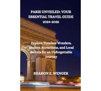 PARIS UNVEILED: YOUR ESSENTIAL TRAVEL GUIDE 2024-2025: Explore Timeless Wonders, Modern Attractions, and Local Secrets for an Unforgettable Journey