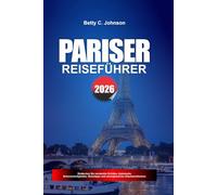 PARISER REISEFÜHRER 2026: Entdecken Sie versteckte Schätze, historische Sehenswürdigkeiten, Reisetipps und unvergessliche Urlaubserlebnisse