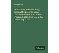 Parish Annals: a Sermon Giving Historical Notices of St. Mark's Church in the Bowery, N.Y. (from A.D. 1795 to A.D. 1845): Delivered in Said Church, May 4, 1845