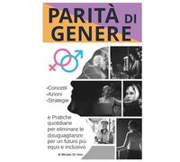 Parità di Genere: Concetti, Azioni, Strategie e Pratiche quotidiane per eliminare le disuguaglianze per un futuro più equo e inclusivo