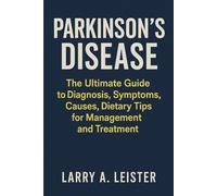 “PARKINSON’S DISEASE: The Ultimate Guide to Diagnosis, Symptoms, Causes, Dietary Tips for Management and Treatment