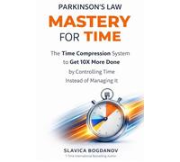 PARKINSON’S LAW MASTERY FOR TIME: Time Compression System to Get 10X More Done by Controlling Time Instead of Managing it