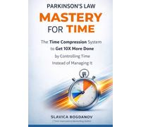 PARKINSON’S LAW MASTERY FOR TIME: Time Compression System to Get 10X More Done by Controlling Time Instead of Managing it
