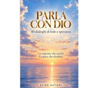 Parla con Dio: 40 dialoghi di fede e speranza. Le risposte che cerchi. La pace che desideri.