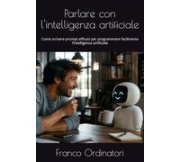 Parlare con l'intelligenza artificiale: Come scrivere prompt efficaci per programmare facilmente l'intelligenza artificiale