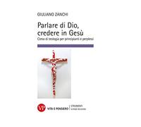 Parlare di Dio, credere in Gesù. Corso di teologia per principianti e perplessi