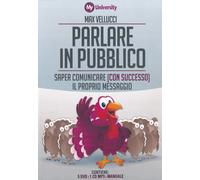 Parlare in pubblico. Saper comunicare (con successo) il proprio messaggio....