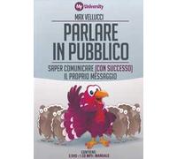 Parlare in pubblico. Saper comunicare (con successo) il proprio messaggio....