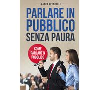 Parlare in pubblico senza paura. Come parlare in pubblico di Marco Spencelli, 2