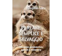 PARLARE SEMPLICE E SELVAGGIO: toki pona: grammatica, esercizi e dizionario