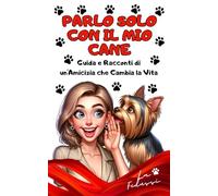 Parlo solo con il mio cane: Guida e Racconti di un'Amicizia che Cambia la Vita