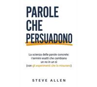 Parole che Persuadono: La scienza delle parole concrete: i termini esatti che cambiano un no in un sì (con gli esperimenti che lo misurano)