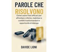 Parole che Risolvono: Come usare frasi efficaci per affrontare critiche, malintesi e conflitti trasformandoli in opportunità di dialogo