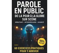 PAROLE EN PUBLIC: DE LA PEUR A LA GLOIRE SUR SCENE 60 EXERCICES PRATIQUES POUR Y ARRIVER