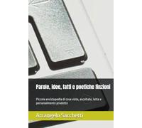 Parole, idee, fatti e poetiche finzioni: Piccola enciclopedia di cose viste, ascoltate, lette e personalmente prodotte