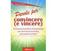 Parole per convincere (e per vincere) Prontuario di parole e frasi ipnotiche per comunicare te stesso, persuadere, vendere