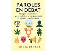 Paroles en débat: 70 sujets controversés pour maîtriser le français avancé et stimuler l’esprit critique