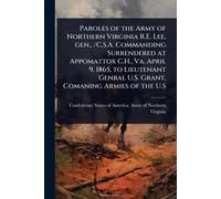 Paroles of the Army of Northern Virginia R.E. Lee, gen., /C.S.A. Commanding Surrendered at Appomattox C.H., Va. April 9, 1865, to Lieutenant Genral U.S. Grant, Comaning Armies of the U.S