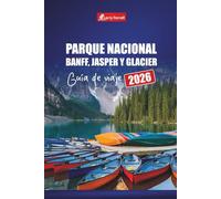 PARQUE NACIONAL BANFF, JASPER Y GLACIER GUÍA DE VIAJE 2026: Explore recorridos panorámicos, rutas de senderismo y aventuras de vida silvestre en las Montañas Rocosas canadienses y más allá