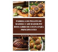 PARRILLA DE PELLETS DE MADERA Y AHUMADOR PIT BOSS: LIBRO DE COCINA PARA PRINCIPIANTES: ASA Y AHUMA PARA PREPARAR COMIDAS INCREÍBLES CON ESTAS RECETAS SENCILLAS E INCREÍBLEMENTE SABROSAS