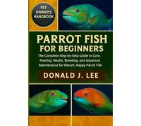 PARROT FISH FOR BEGINNERS: The Complete Step-by-Step Guide to Care, Feeding, Health, Breeding, and Aquarium Maintenance for Vibrant, Happy Parrot Fish.