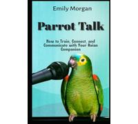 Parrot Talk How to Train, Connect, and Communicate with Your Avian Companion