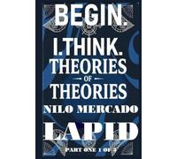 PART ONE 1 OF 3: BEGIN. I. THINK. THEORIES OF THEORIES: PART ONE 1 OF 3