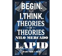 PART ONE 1 OF 6: BEGIN. I. THINK. THEORIES OF THEORIES.: HARDCOVER FORMAT VERSION