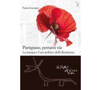 Partigiano, portami via. La stampa e l'uso politico della Resistenza