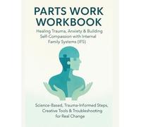 Parts Work Workbook: Healing Trauma, Anxiety & Building Self-Compassion with Internal Family Systems (IFS): Science-Based, Trauma-Informed Steps, Creative Tools & Troubleshooting for Real Change