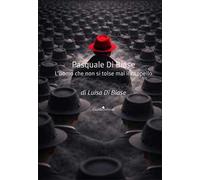 Pasquale Di Biase. L'uomo che non si tolse mai il cappello. Nuova ediz.