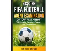 Pass the FIFA Football Agent Examination on Your First Attempt: 731 Essential Questions, Answers, and Explanations
