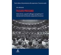 Passato prossimo. Storie di ieri, sguardi sull'oggi e progetti per il domani del movimento cooperativo ferrarrese