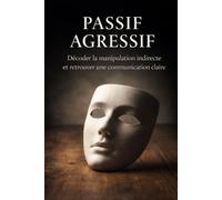 PASSIF AGRESSIF: Décoder la manipulation indirecte et retrouver une communication claire