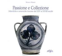 Passione e collezione. Maioliche e ceramiche toscane dal XIV al XVIII secolo. Ediz. illustrata
