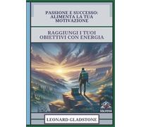 Passione E Successo - Alimenta La Tua Motivazione: Raggiungi I Tuoi Obiettivi Con Energia