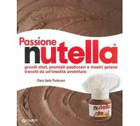 Passione Nutella. Grandi chef, premiati pasticceri e mastri gelatai travolti da un'insolita avventura