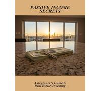 Passive Income Secrets: A Beginner'S Guide To Real Estate Investing
