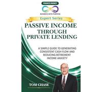 PASSIVE INCOME THROUGH PRIVATE LENDING: A Simple Guide to Generating Consistent Cash Flow and Reducing Retirement Income Anxiety